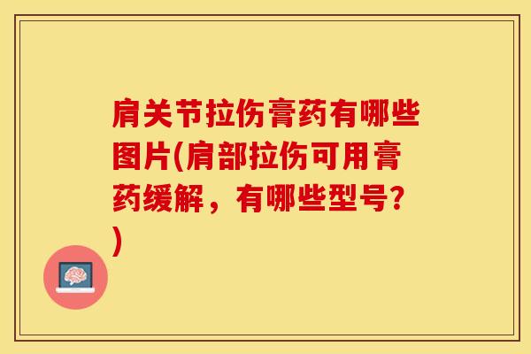 肩关节拉伤膏药有哪些图片(肩部拉伤可用膏药缓解，有哪些型号？)