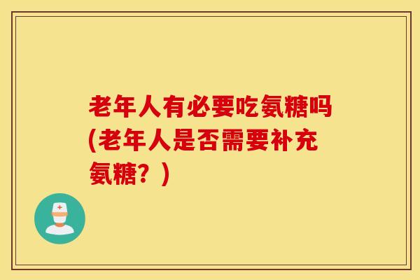 老年人有必要吃氨糖吗(老年人是否需要补充氨糖？)