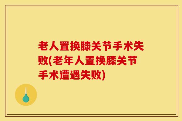 老人置换膝关节手术失败(老年人置换膝关节手术遭遇失败)