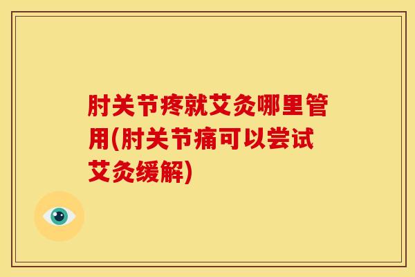 肘关节疼就艾灸哪里管用(肘关节痛可以尝试艾灸缓解)