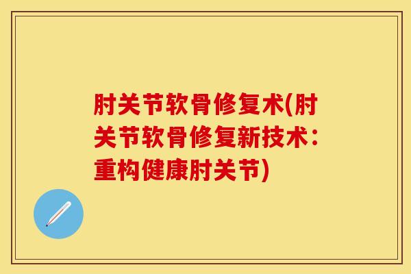 肘关节软骨修复术(肘关节软骨修复新技术：重构健康肘关节)
