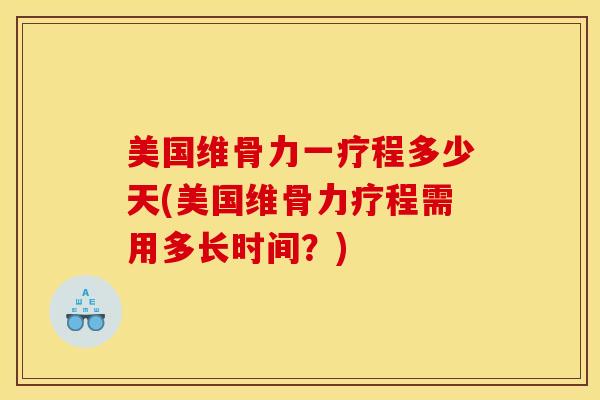 美国维骨力一疗程多少天(美国维骨力疗程需用多长时间？)
