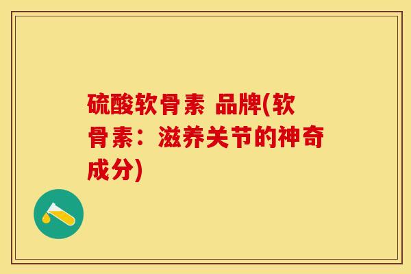 硫酸软骨素 品牌(软骨素：滋养关节的神奇成分)