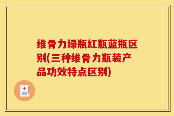 维骨力绿瓶红瓶蓝瓶区别(三种维骨力瓶装产品功效特点区别)
