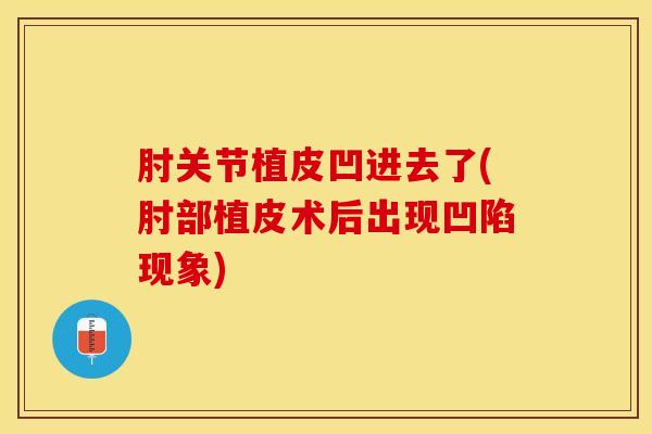 肘关节植皮凹进去了(肘部植皮术后出现凹陷现象)