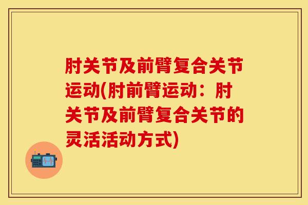 肘关节及前臂复合关节运动(肘前臂运动：肘关节及前臂复合关节的灵活活动方式)