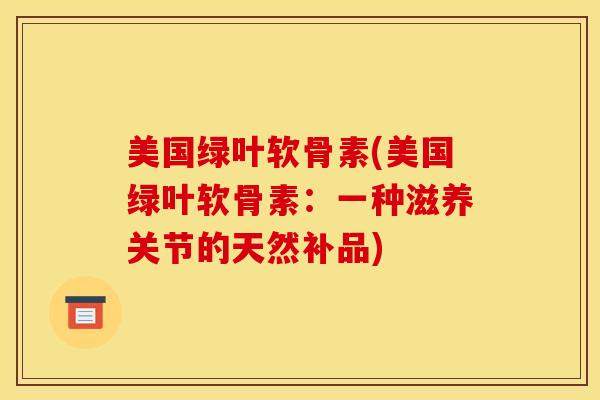 美国绿叶软骨素(美国绿叶软骨素：一种滋养关节的天然补品)