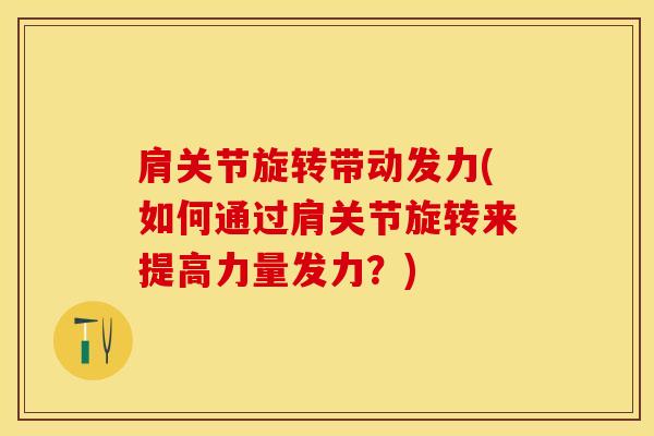 肩关节旋转带动发力(如何通过肩关节旋转来提高力量发力？)