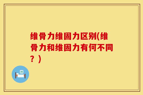 维骨力维固力区别(维骨力和维固力有何不同？)