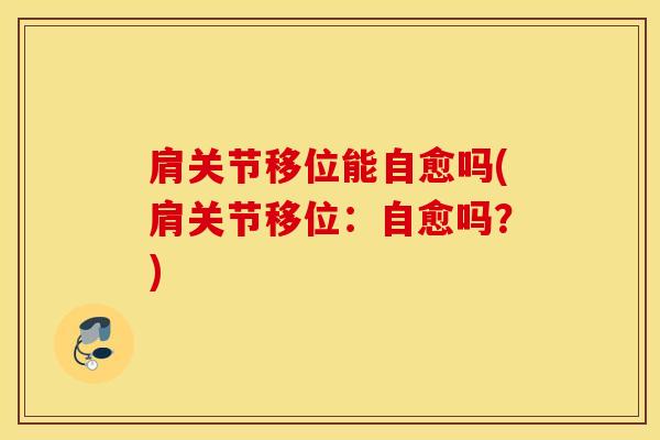 肩关节移位能自愈吗(肩关节移位：自愈吗？)