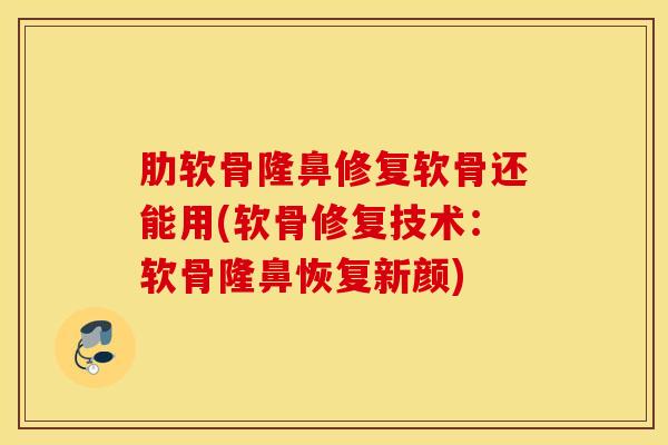 肋软骨隆鼻修复软骨还能用(软骨修复技术：软骨隆鼻恢复新颜)