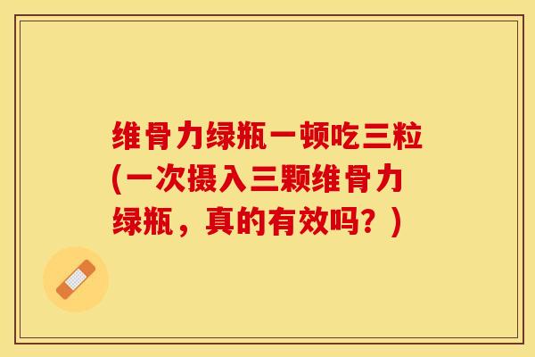 维骨力绿瓶一顿吃三粒(一次摄入三颗维骨力绿瓶，真的有效吗？)