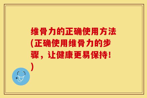 维骨力的正确使用方法(正确使用维骨力的步骤，让健康更易保持！)
