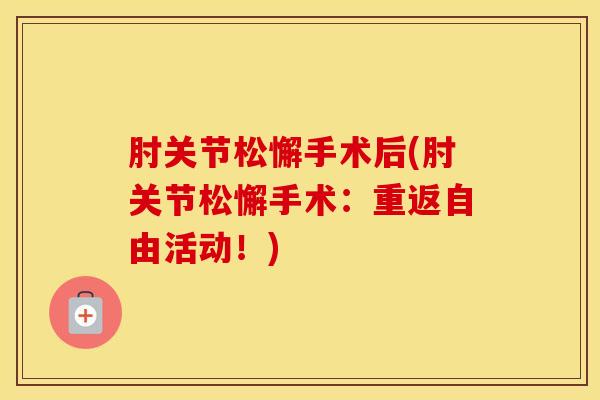 肘关节松懈手术后(肘关节松懈手术：重返自由活动！)