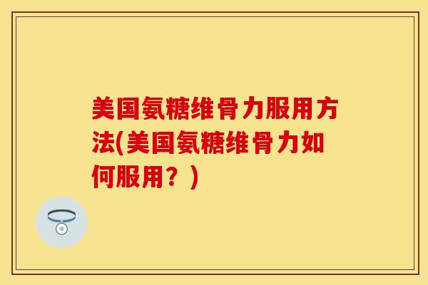 美国氨糖维骨力服用方法(美国氨糖维骨力如何服用？)