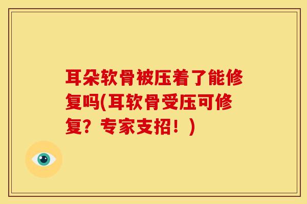 耳朵软骨被压着了能修复吗(耳软骨受压可修复？专家支招！)