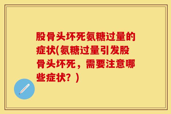 股骨头坏死氨糖过量的症状(氨糖过量引发股骨头坏死，需要注意哪些症状？)