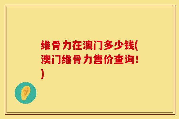 维骨力在澳门多少钱(澳门维骨力售价查询！)