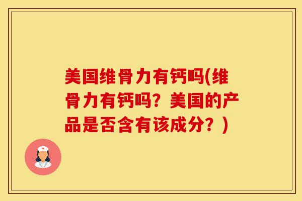 美国维骨力有钙吗(维骨力有钙吗？美国的产品是否含有该成分？)