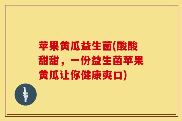 苹果黄瓜益生菌(酸酸甜甜，一份益生菌苹果黄瓜让你健康爽口)