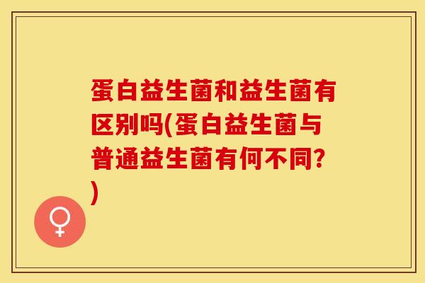 蛋白益生菌和益生菌有区别吗(蛋白益生菌与普通益生菌有何不同？)