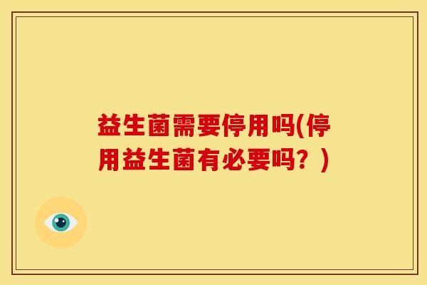 益生菌需要停用吗(停用益生菌有必要吗？)