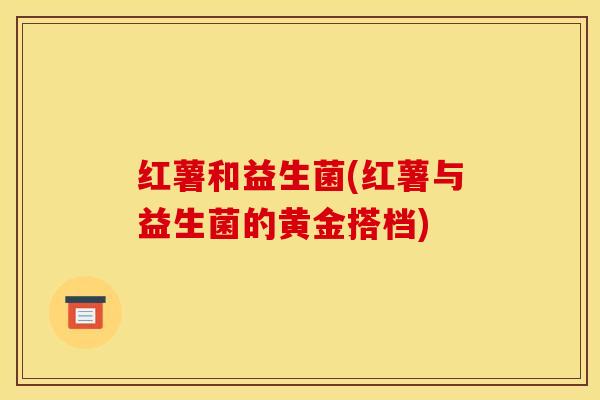 红薯和益生菌(红薯与益生菌的黄金搭档)