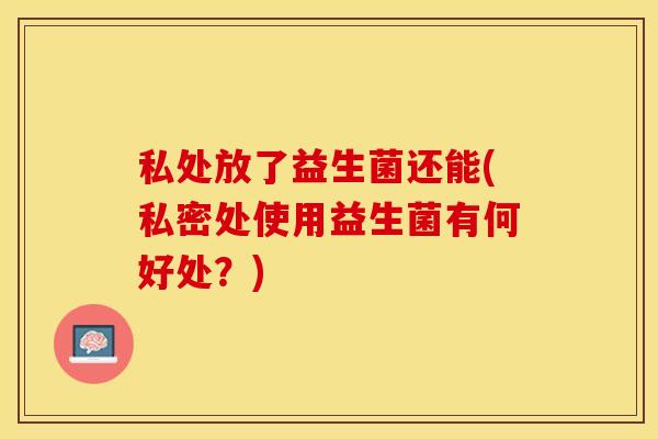 私处放了益生菌还能(私密处使用益生菌有何好处？)