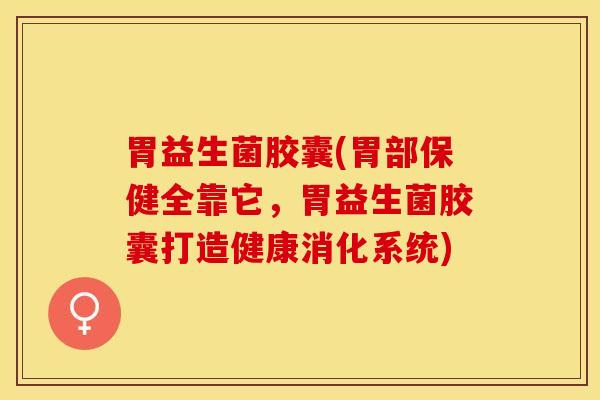 胃益生菌胶囊(胃部保健全靠它，胃益生菌胶囊打造健康消化系统)