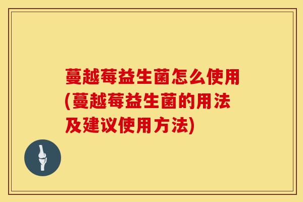 蔓越莓益生菌怎么使用(蔓越莓益生菌的用法及建议使用方法)