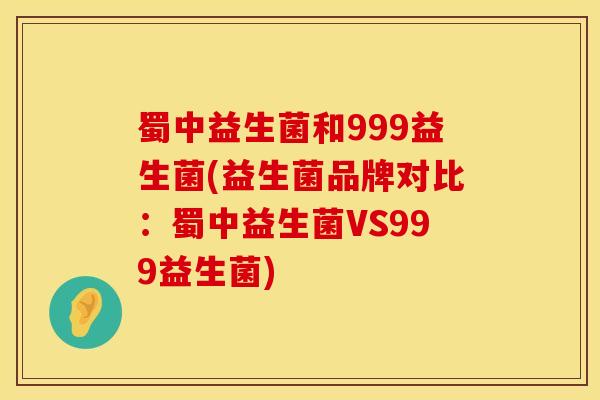 蜀中益生菌和999益生菌(益生菌品牌对比:蜀中益生菌VS999益生菌) 蜀中益生菌和999益生菌(益生菌品牌对比:蜀中益生菌VS999益生菌)