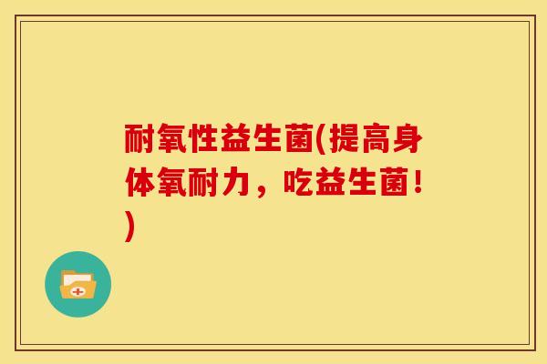 耐氧性益生菌(提高身体氧耐力，吃益生菌！)