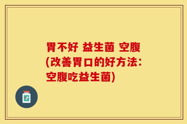 胃不好 益生菌 空腹(改善胃口的好方法：空腹吃益生菌)