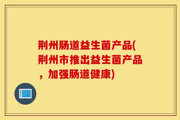 荆州肠道益生菌产品(荆州市推出益生菌产品，加强肠道健康)