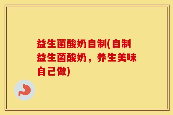 益生菌酸奶自制(自制益生菌酸奶，养生美味自己做)