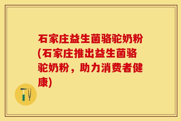 石家庄益生菌骆驼奶粉(石家庄推出益生菌骆驼奶粉，助力消费者健康)