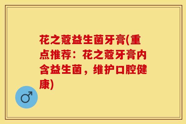 花之蔻益生菌牙膏(重点推荐：花之蔻牙膏内含益生菌，维护口腔健康)