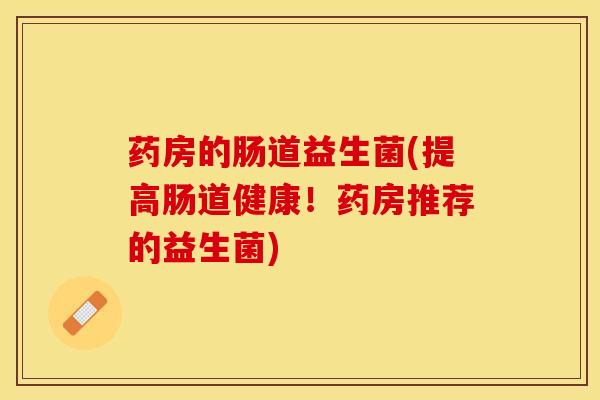 药房的肠道益生菌(提高肠道健康！药房推荐的益生菌)