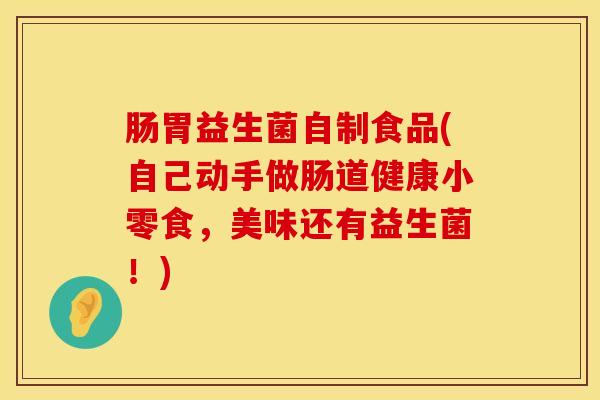 肠胃益生菌自制食品(自己动手做肠道健康小零食,美味还有益生菌!) 肠胃益生菌自制食品(自己动手做肠道健康小零食,美味还有益生菌!)