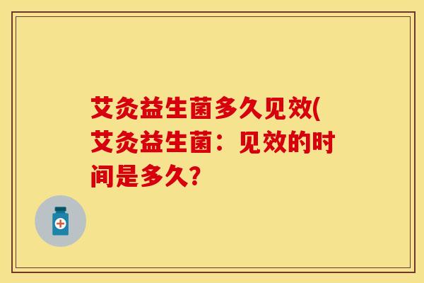 艾灸益生菌多久见效(艾灸益生菌：见效的时间是多久？