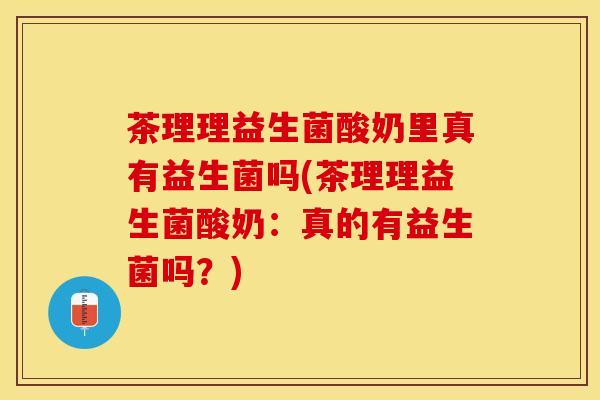 茶理理益生菌酸奶里真有益生菌吗(茶理理益生菌酸奶：真的有益生菌吗？)