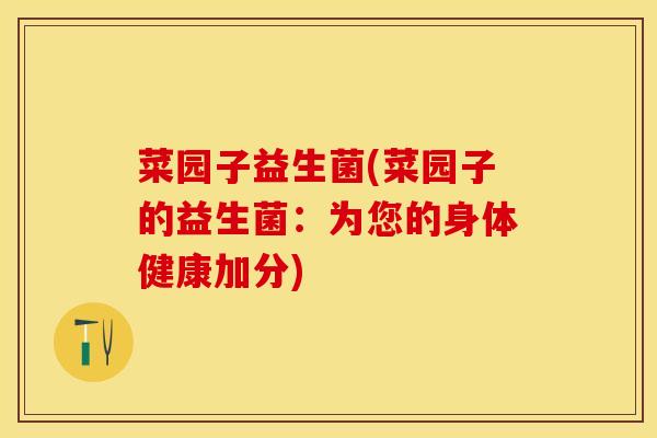 菜园子益生菌(菜园子的益生菌：为您的身体健康加分)