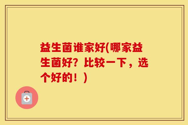 益生菌谁家好(哪家益生菌好？比较一下，选个好的！)