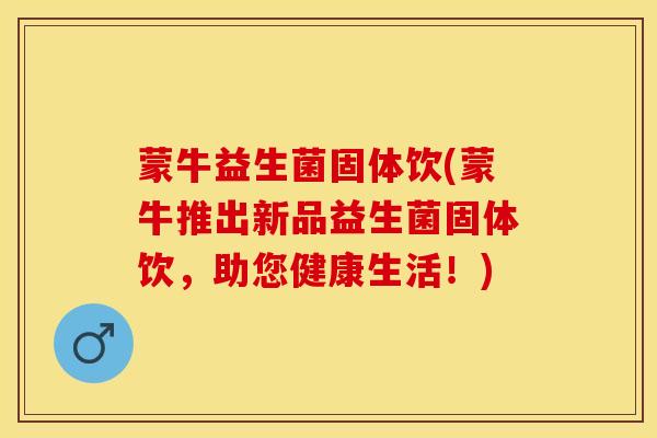 蒙牛益生菌固体饮(蒙牛推出新品益生菌固体饮，助您健康生活！)