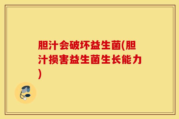 胆汁会破坏益生菌(胆汁损害益生菌生长能力)