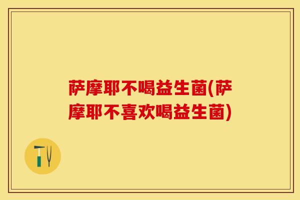萨摩耶不喝益生菌(萨摩耶不喜欢喝益生菌)
