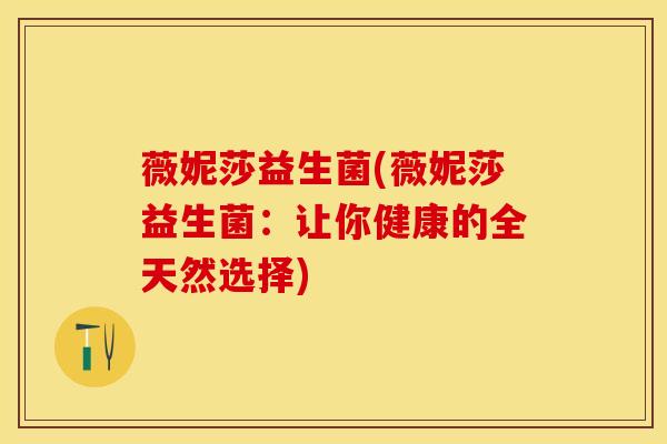 薇妮莎益生菌(薇妮莎益生菌：让你健康的全天然选择)