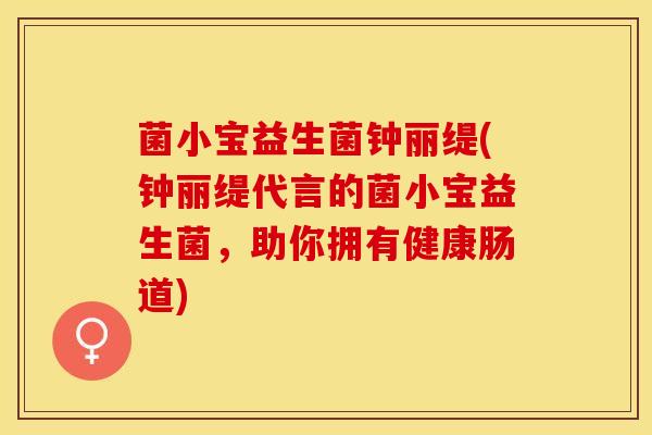 菌小宝益生菌钟丽缇(钟丽缇代言的菌小宝益生菌，助你拥有健康肠道)
