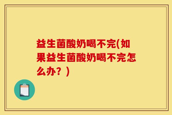 益生菌酸奶喝不完(如果益生菌酸奶喝不完怎么办？)