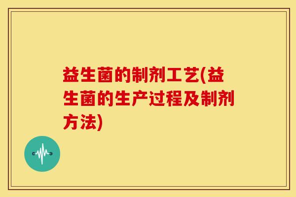 益生菌的制剂工艺(益生菌的生产过程及制剂方法)